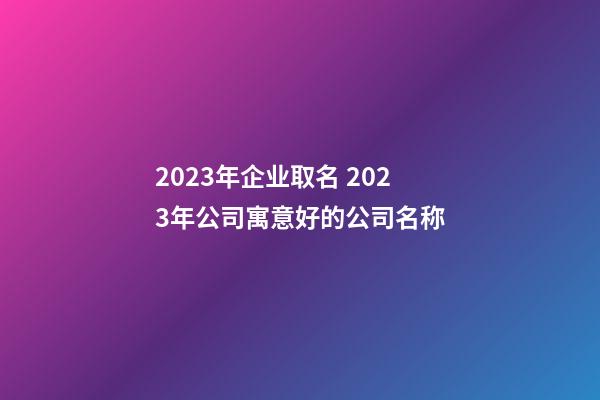 2023年企业取名 2023年公司寓意好的公司名称-第1张-公司起名-玄机派